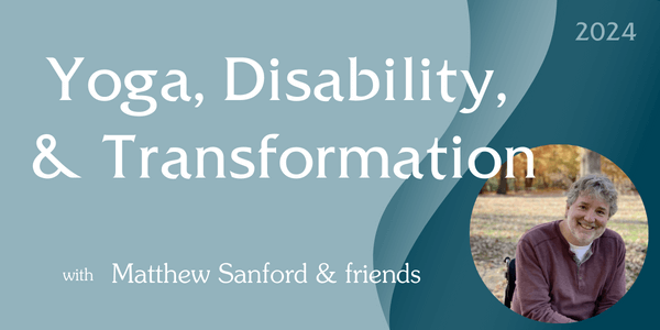 A light and dark blue background. Text reading "Yoga, Disability and Transformation with Matthew Sanford and Friends" across the center of the image. A small image of Matthew Sanford outdoors, seated in his manual wheelchair, smiling at the camera at the bottom right of the image.