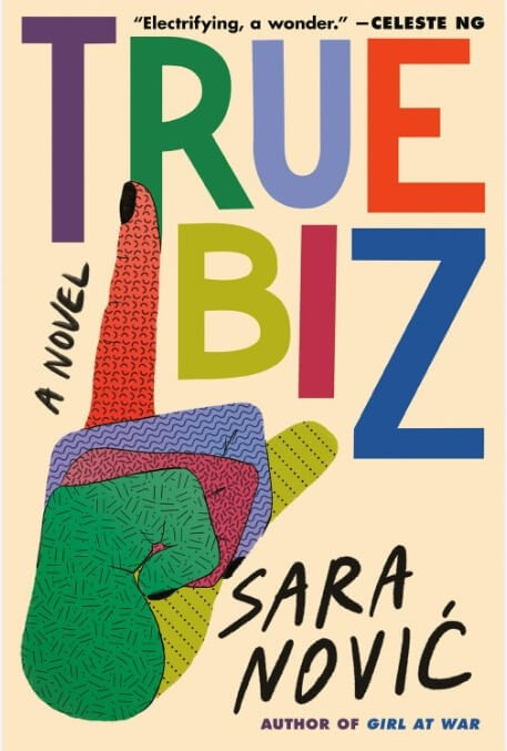 Beige background. Multi-colored text reading "True Biz. A Novel. Sara Novic, author of a Girl at War." A short blurb reading "Electrifying, a wonder. Celeste Ng" across the top